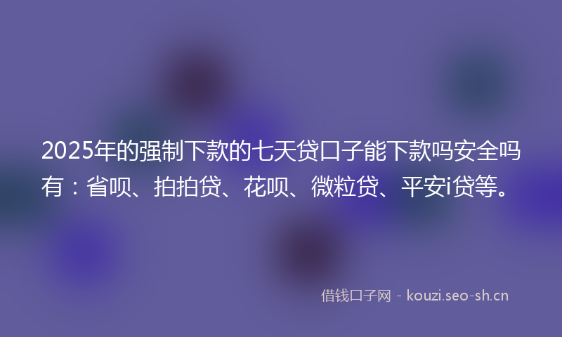 2025年的强制下款的七天贷口子能下款吗安全吗有：省呗、拍拍贷、花呗、微粒贷、平安i贷等。