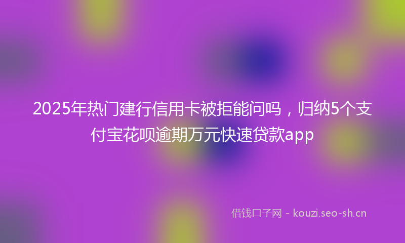 2025年热门建行信用卡被拒能问吗，归纳5个支付宝花呗逾期万元快速贷款app