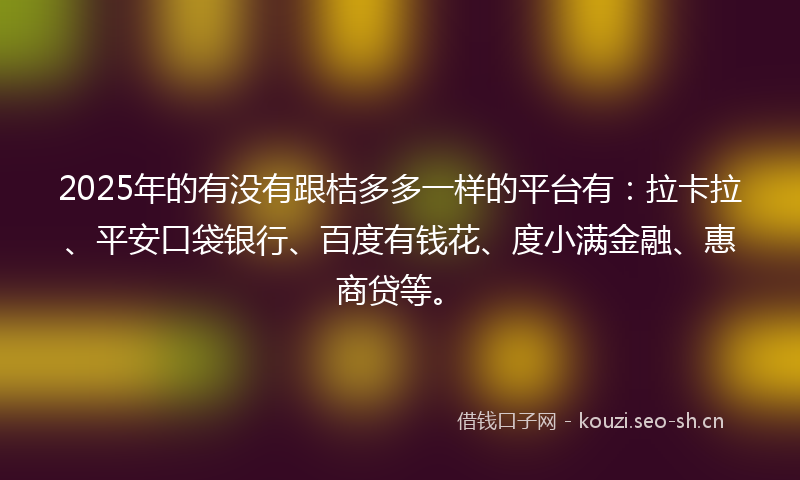 2025年的有没有跟桔多多一样的平台有：拉卡拉、平安口袋银行、百度有钱花、度小满金融、惠商贷等。