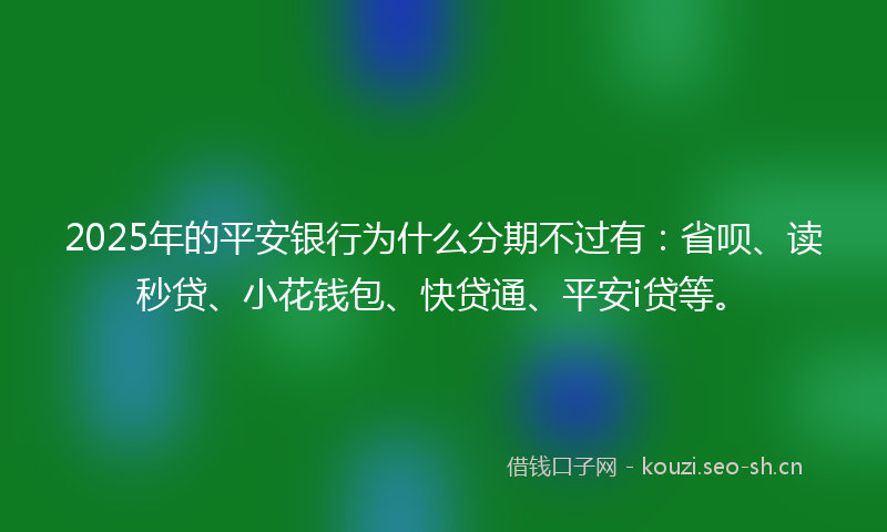 2025年的平安银行为什么分期不过有：省呗、读秒贷、小花钱包、快贷通、平安i贷等。