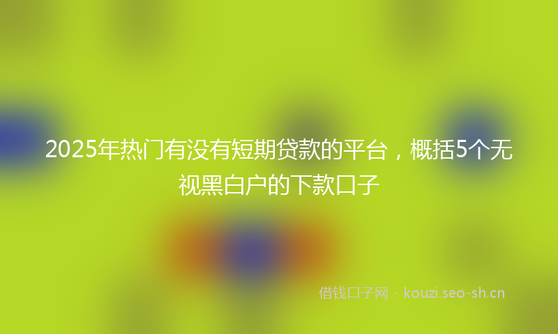 2025年热门有没有短期贷款的平台，概括5个无视黑白户的下款口子