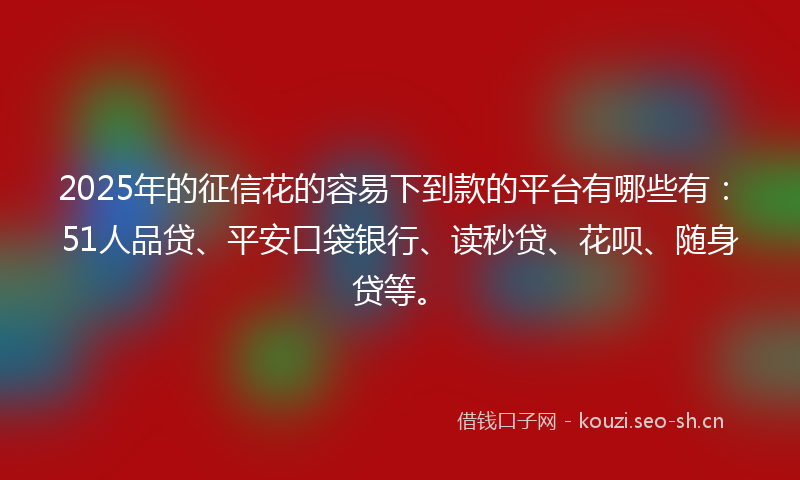 2025年的征信花的容易下到款的平台有哪些有：51人品贷、平安口袋银行、读秒贷、花呗、随身贷等。