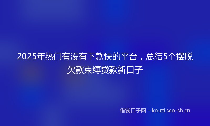 2025年热门有没有下款快的平台，总结5个摆脱欠款束缚贷款新口子