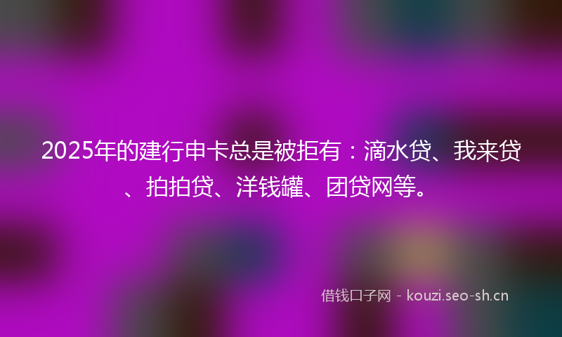 2025年的建行申卡总是被拒有：滴水贷、我来贷、拍拍贷、洋钱罐、团贷网等。