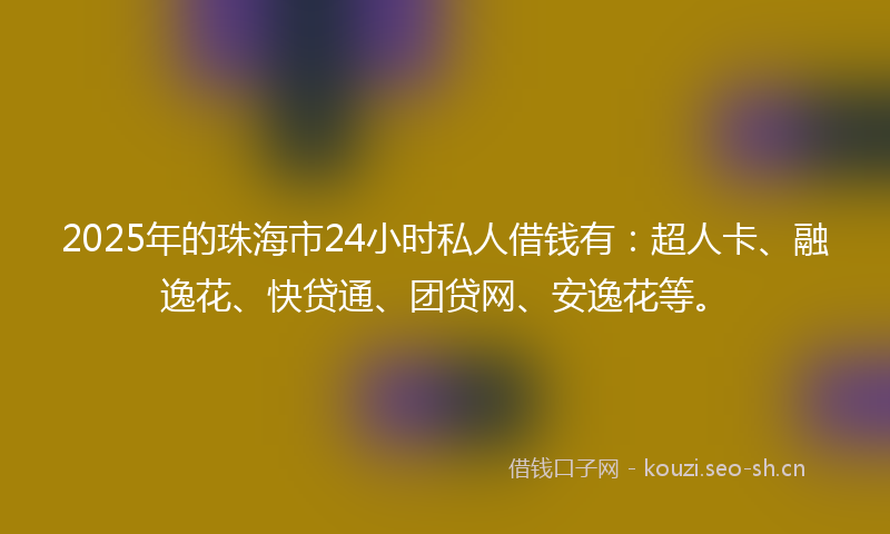 2025年的珠海市24小时私人借钱有：超人卡、融逸花、快贷通、团贷网、安逸花等。