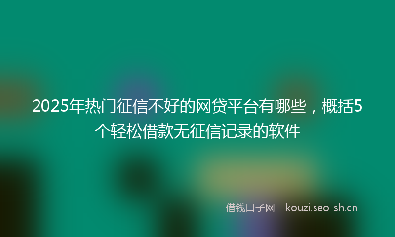 2025年热门征信不好的网贷平台有哪些,概括5个轻松借款无征信记录的软件