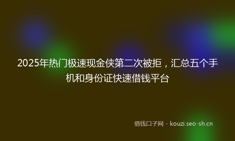 2025年热门极速现金侠第二次被拒，汇总五个手机和身份证快速借钱平台