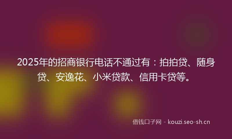 2025年的招商银行电话不通过有：拍拍贷、随身贷、安逸花、小米贷款、信用卡贷等。