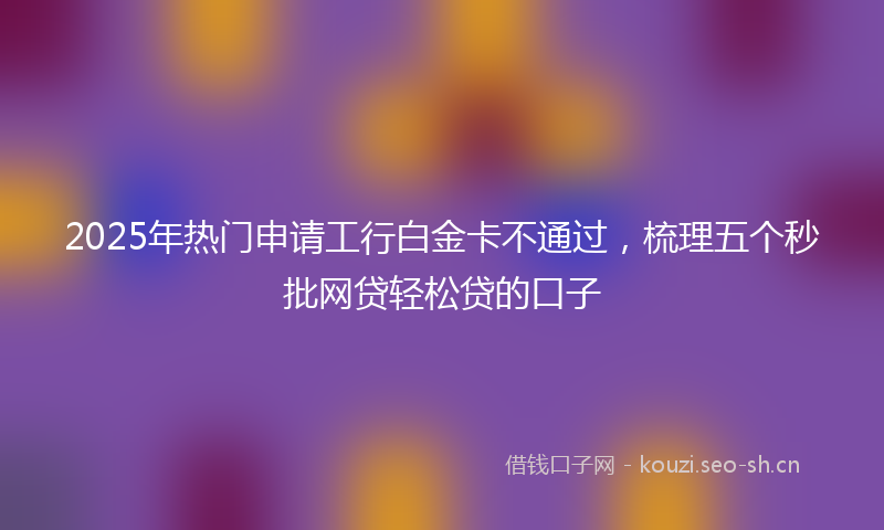 2025年热门申请工行白金卡不通过，梳理五个秒批网贷轻松贷的口子