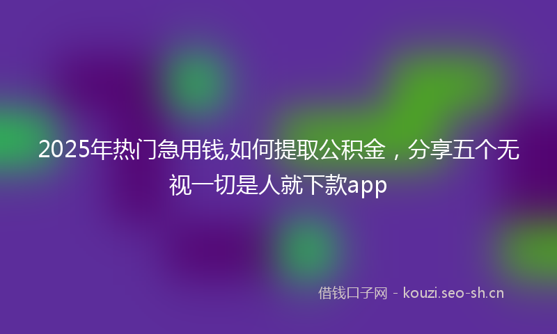 2025年热门急用钱,如何提取公积金，分享五个无视一切是人就下款app