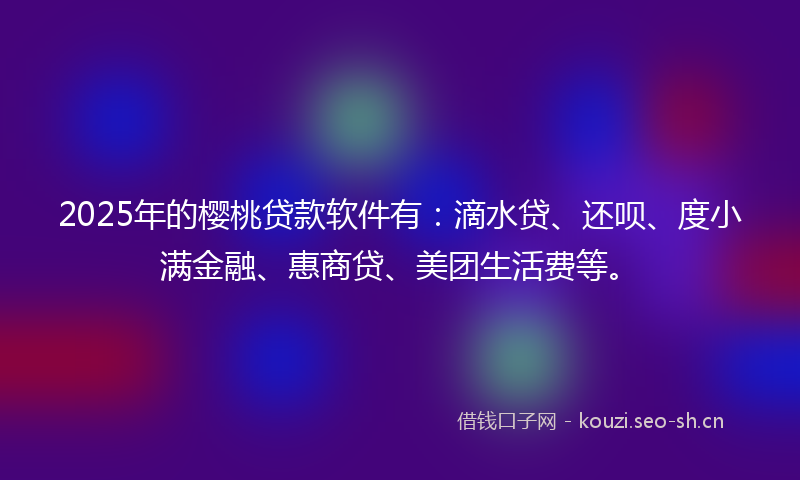 2025年的樱桃贷款软件有:滴水贷、还呗、度小满金融、惠商贷、美团生活费等。