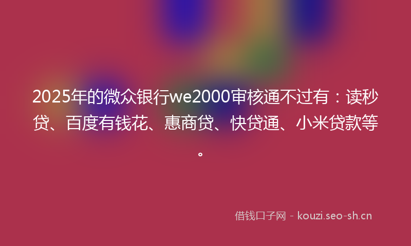 2025年的微众银行we2000审核通不过有：读秒贷、百度有钱花、惠商贷、快贷通、小米贷款等。