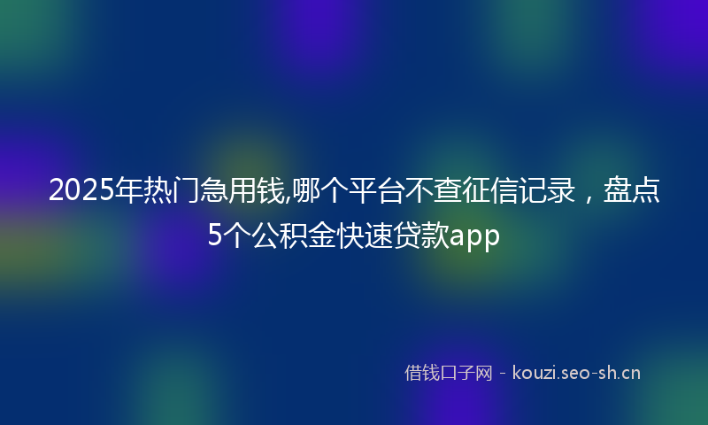 2025年热门急用钱,哪个平台不查征信记录，盘点5个公积金快速贷款app