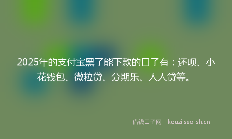 2025年的支付宝黑了能下款的口子有：还呗、小花钱包、微粒贷、分期乐、人人贷等。