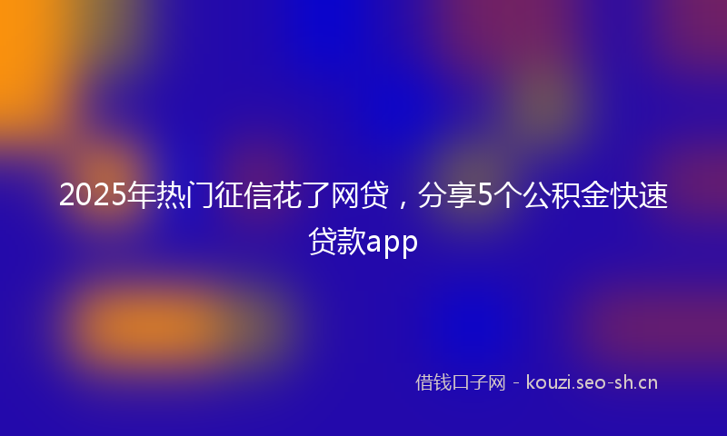 2025年热门征信花了网贷,分享5个公积金快速贷款app