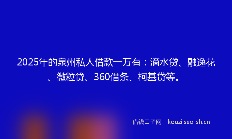 2025年的泉州私人借款一万有:滴水贷、融逸花、微粒贷、360借条、柯基贷等。