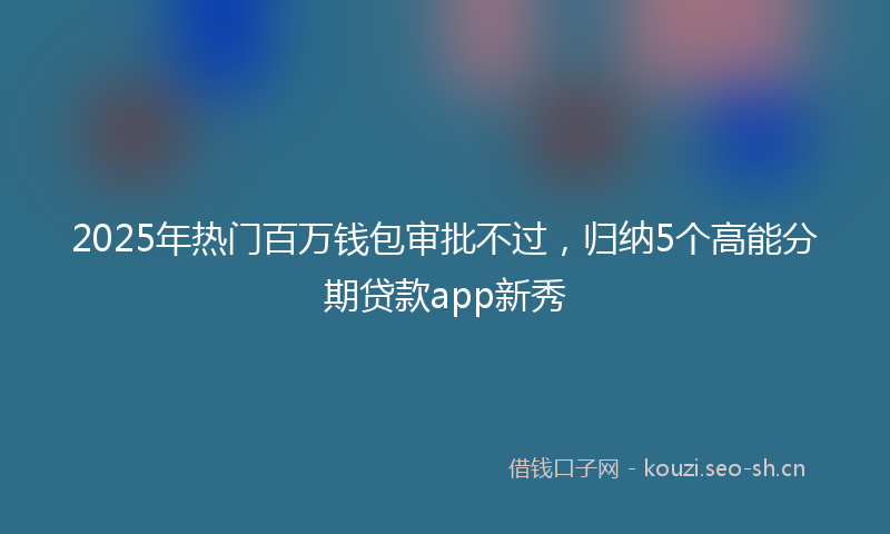2025年热门百万钱包审批不过，归纳5个高能分期贷款app新秀