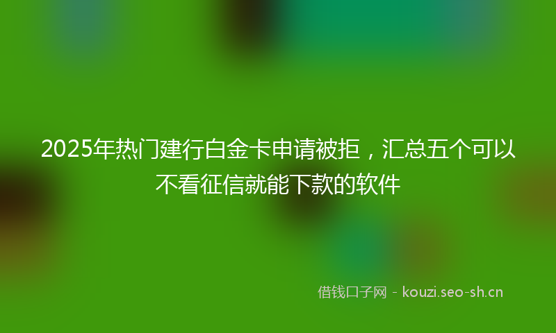 2025年热门建行白金卡申请被拒，汇总五个可以不看征信就能下款的软件