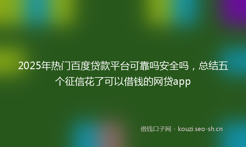 2025年热门百度贷款平台可靠吗安全吗，总结五个征信花了可以借钱的网贷app