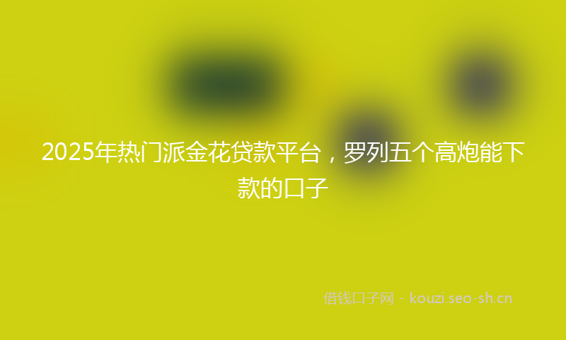 2025年热门派金花贷款平台，罗列五个高炮能下款的口子