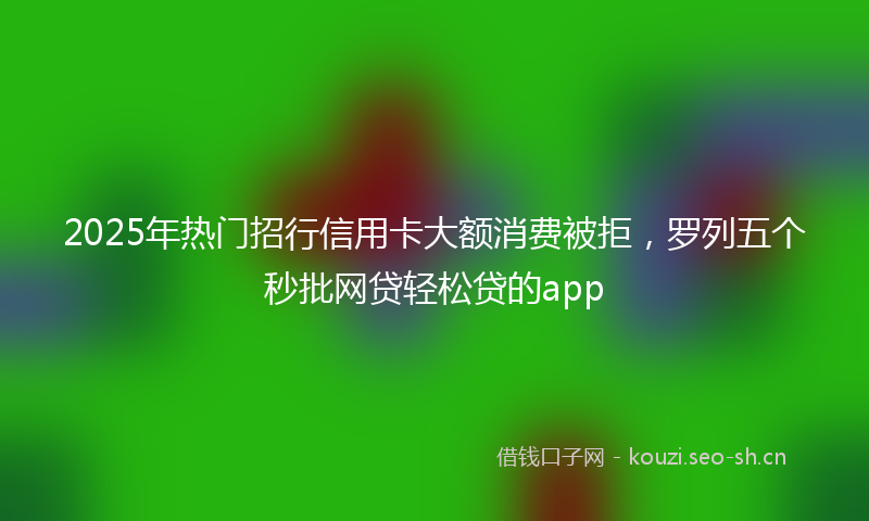 2025年热门招行信用卡大额消费被拒，罗列五个秒批网贷轻松贷的app