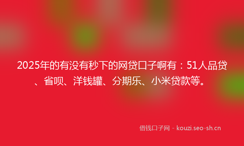 2025年的有没有秒下的网贷口子啊有：51人品贷、省呗、洋钱罐、分期乐、小米贷款等。