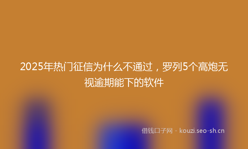 2025年热门征信为什么不通过,罗列5个高炮无视逾期能下的软件