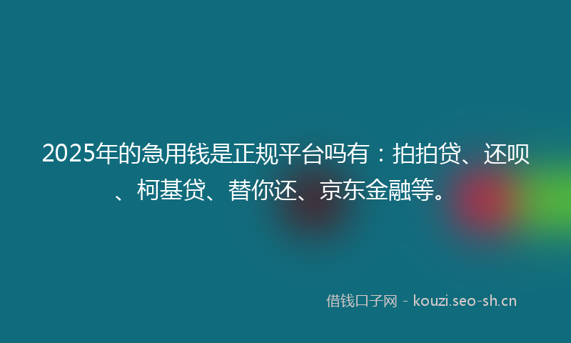 2025年的急用钱是正规平台吗有：拍拍贷、还呗、柯基贷、替你还、京东金融等。