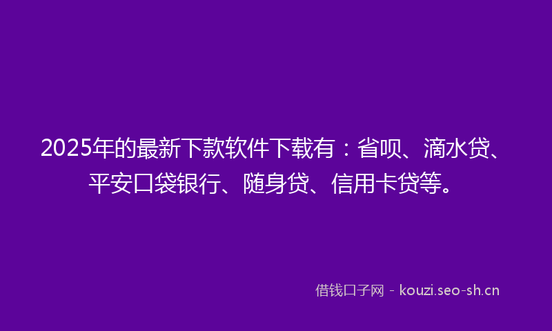 2025年的最新下款软件下载有：省呗、滴水贷、平安口袋银行、随身贷、信用卡贷等。