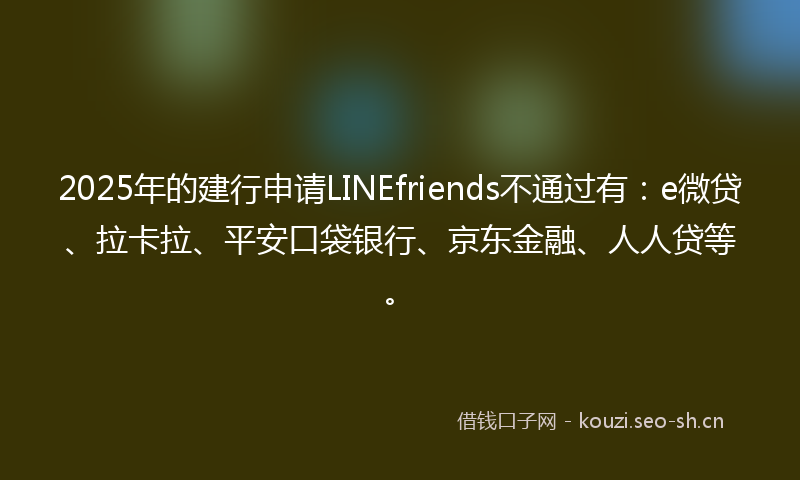 2025年的建行申请LINEfriends不通过有：e微贷、拉卡拉、平安口袋银行、京东金融、人人贷等。