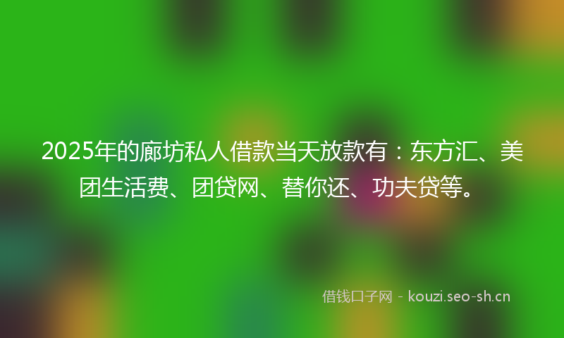 2025年的廊坊私人借款当天放款有：东方汇、美团生活费、团贷网、替你还、功夫贷等。