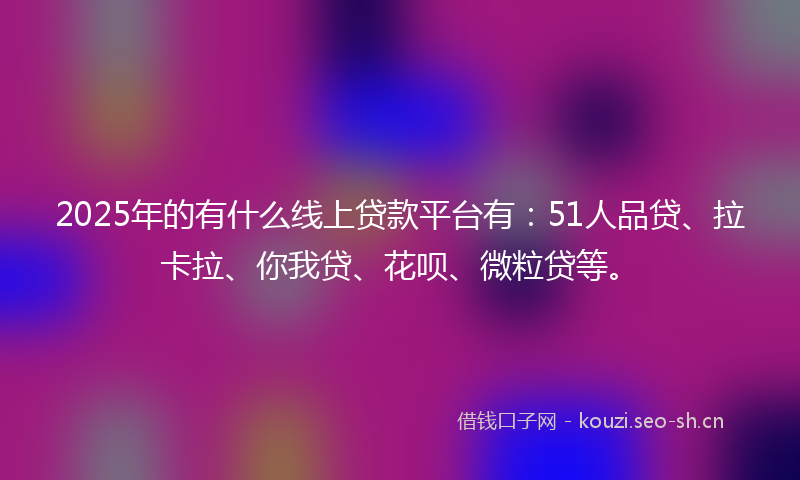 2025年的有什么线上贷款平台有：51人品贷、拉卡拉、你我贷、花呗、微粒贷等。