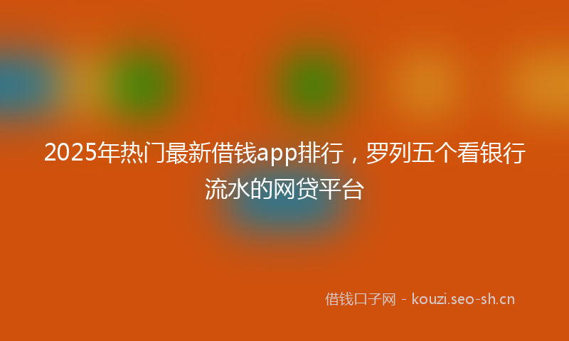 2025年热门最新借钱app排行，罗列五个看银行流水的网贷平台