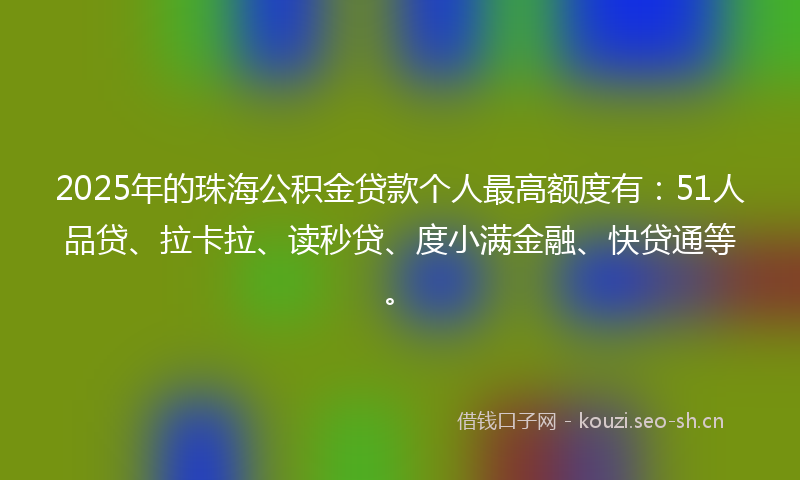 2025年的珠海公积金贷款个人最高额度有：51人品贷、拉卡拉、读秒贷、度小满金融、快贷通等。