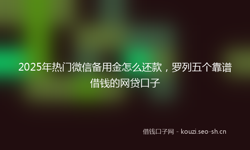 2025年热门微信备用金怎么还款，罗列五个靠谱借钱的网贷口子