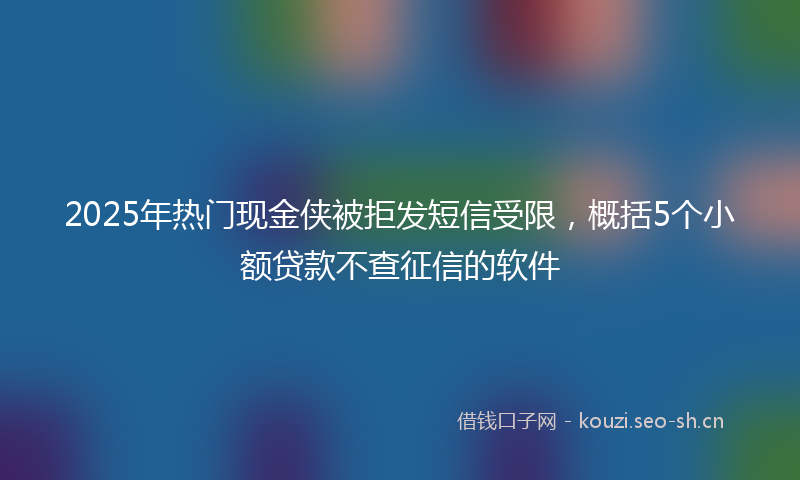 2025年热门现金侠被拒发短信受限，概括5个小额贷款不查征信的软件