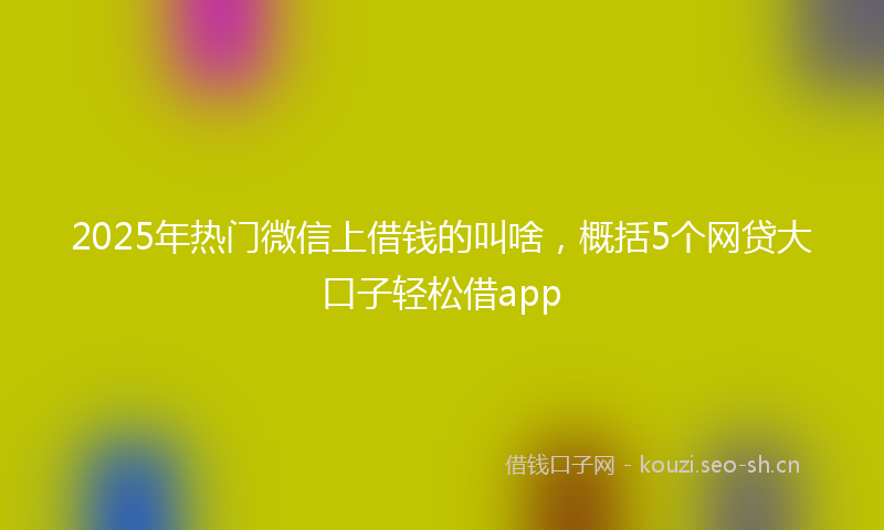 2025年热门微信上借钱的叫啥，概括5个网贷大口子轻松借app