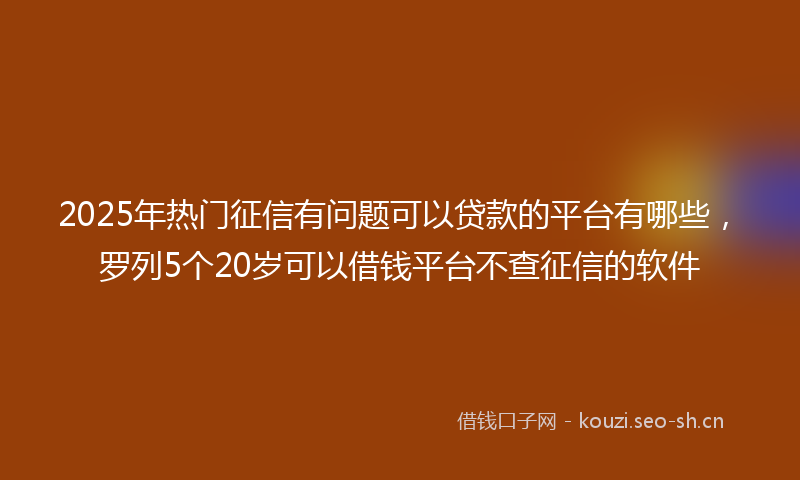 2025年热门征信有问题可以贷款的平台有哪些，罗列5个20岁可以借钱平台不查征信的软件