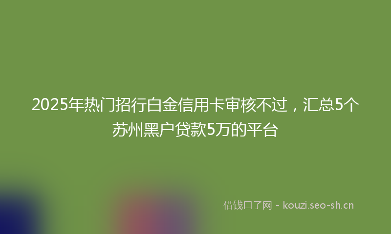 2025年热门招行白金信用卡审核不过，汇总5个苏州黑户贷款5万的平台