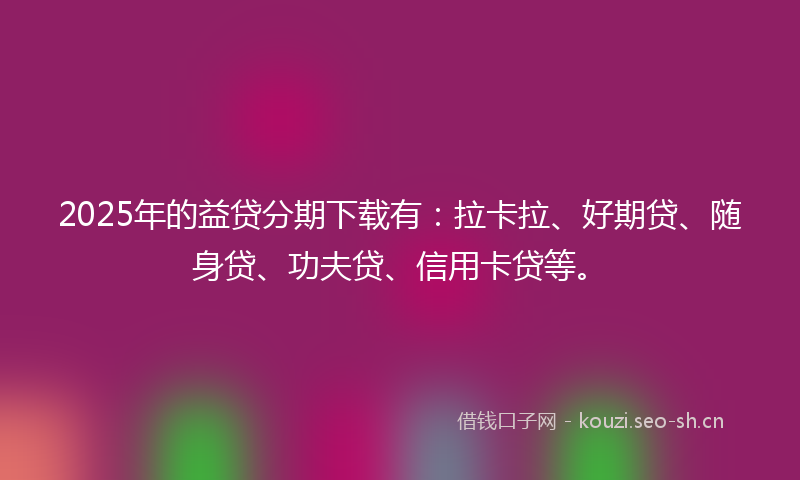 2025年的益贷分期下载有：拉卡拉、好期贷、随身贷、功夫贷、信用卡贷等。