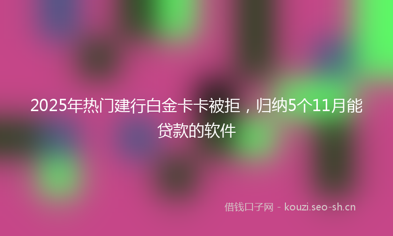 2025年热门建行白金卡卡被拒，归纳5个11月能贷款的软件