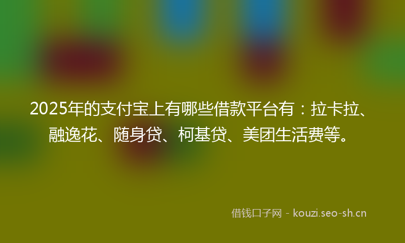 2025年的支付宝上有哪些借款平台有：拉卡拉、融逸花、随身贷、柯基贷、美团生活费等。