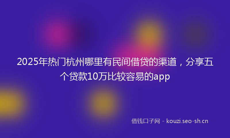 2025年热门杭州哪里有民间借贷的渠道，分享五个贷款10万比较容易的app