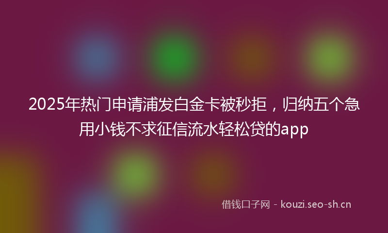 2025年热门申请浦发白金卡被秒拒，归纳五个急用小钱不求征信流水轻松贷的app