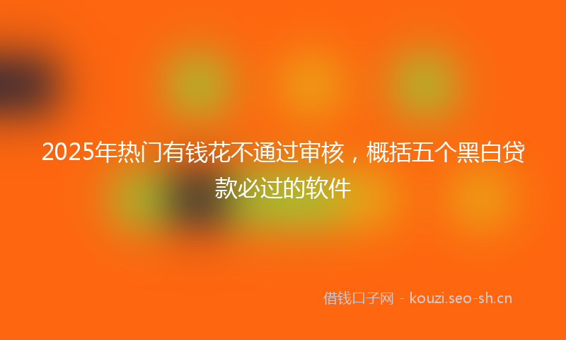 2025年热门有钱花不通过审核，概括五个黑白贷款必过的软件