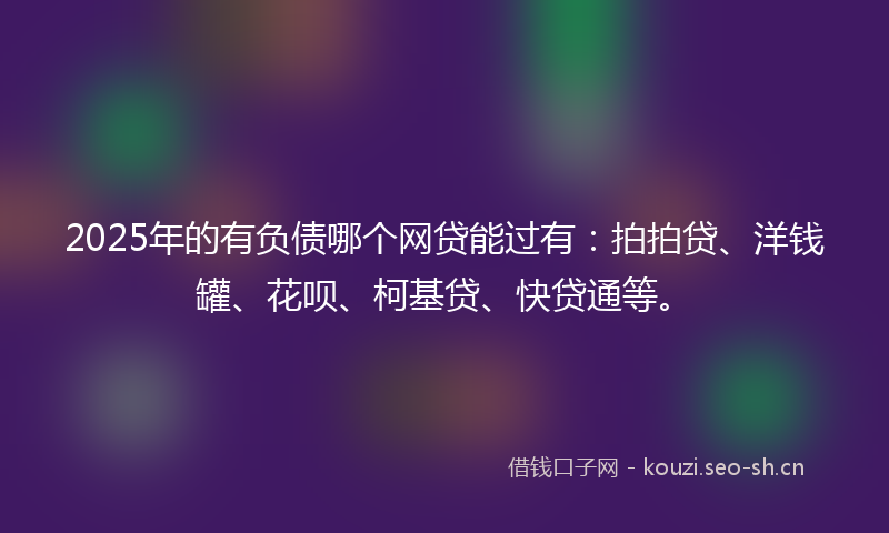 2025年的有负债哪个网贷能过有：拍拍贷、洋钱罐、花呗、柯基贷、快贷通等。