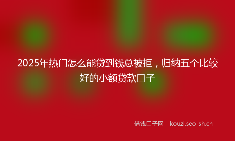 2025年热门怎么能贷到钱总被拒，归纳五个比较好的小额贷款口子