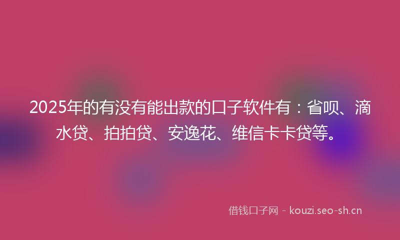 2025年的有没有能出款的口子软件有：省呗、滴水贷、拍拍贷、安逸花、维信卡卡贷等。