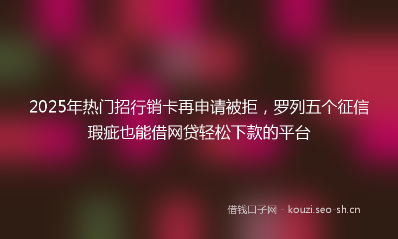 2025年热门招行销卡再申请被拒，罗列五个征信瑕疵也能借网贷轻松下款的平台