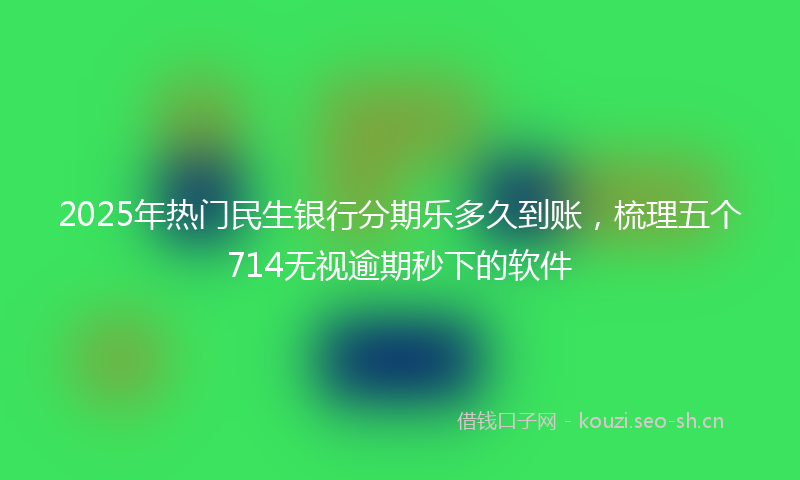2025年热门民生银行分期乐多久到账，梳理五个714无视逾期秒下的软件